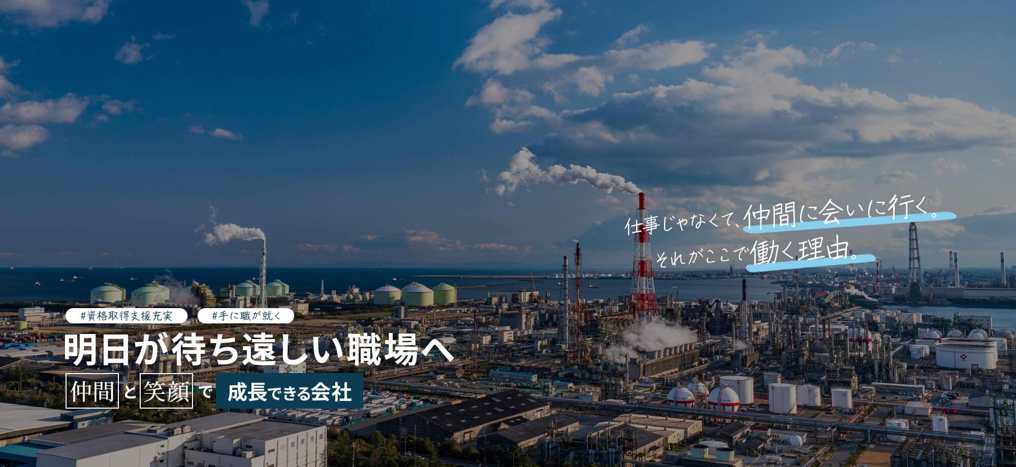 明日が待ち遠しい職場へ。 仲間と笑顔で成長できる会社です！ 仕事じゃなくて、仲間に会いに行く。それがここで働く理由。 みんなで作る、みんなが働きやすい職場。 資格取得支援充実　手に職が就く